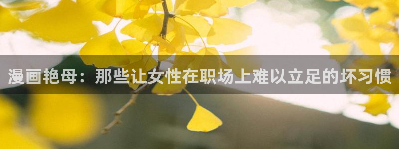 歪歪羞羞漫画在线：漫画艳母：那些让女性在职场上难以立足的坏习惯